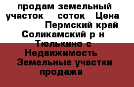 продам земельный участок 20 соток › Цена ­ 420 000 - Пермский край, Соликамский р-н, Тюлькино с. Недвижимость » Земельные участки продажа   